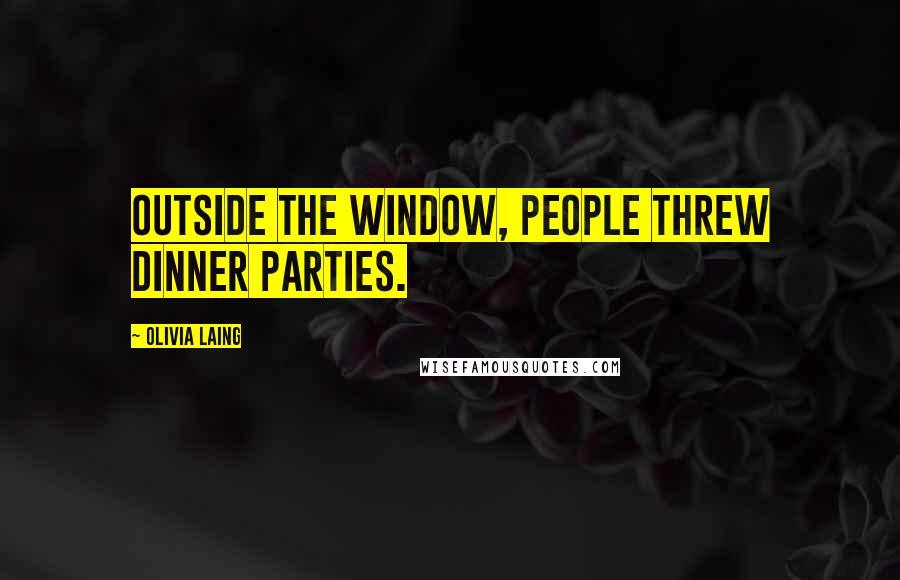 Olivia Laing Quotes: Outside the window, people threw dinner parties.