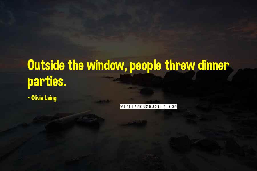 Olivia Laing Quotes: Outside the window, people threw dinner parties.