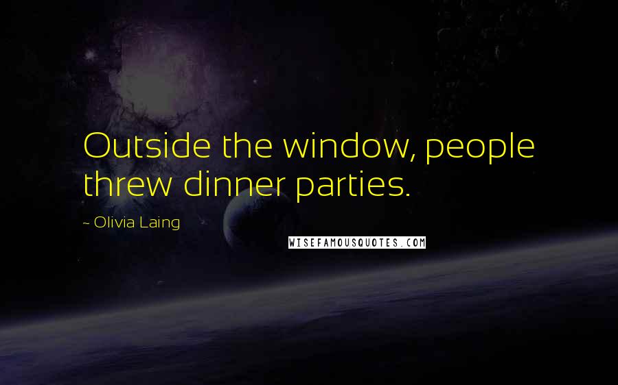 Olivia Laing Quotes: Outside the window, people threw dinner parties.