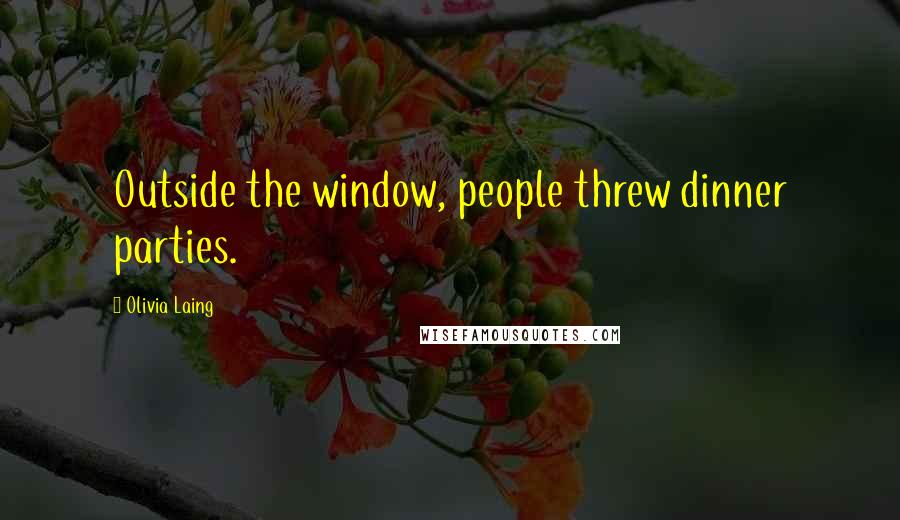 Olivia Laing Quotes: Outside the window, people threw dinner parties.