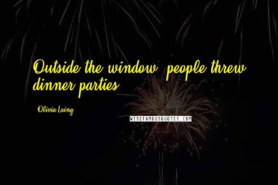 Olivia Laing Quotes: Outside the window, people threw dinner parties.