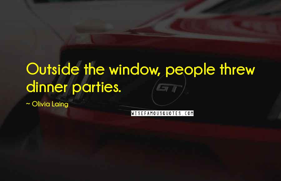 Olivia Laing Quotes: Outside the window, people threw dinner parties.