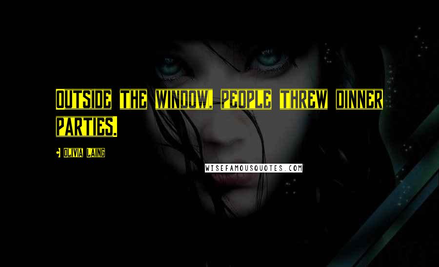 Olivia Laing Quotes: Outside the window, people threw dinner parties.