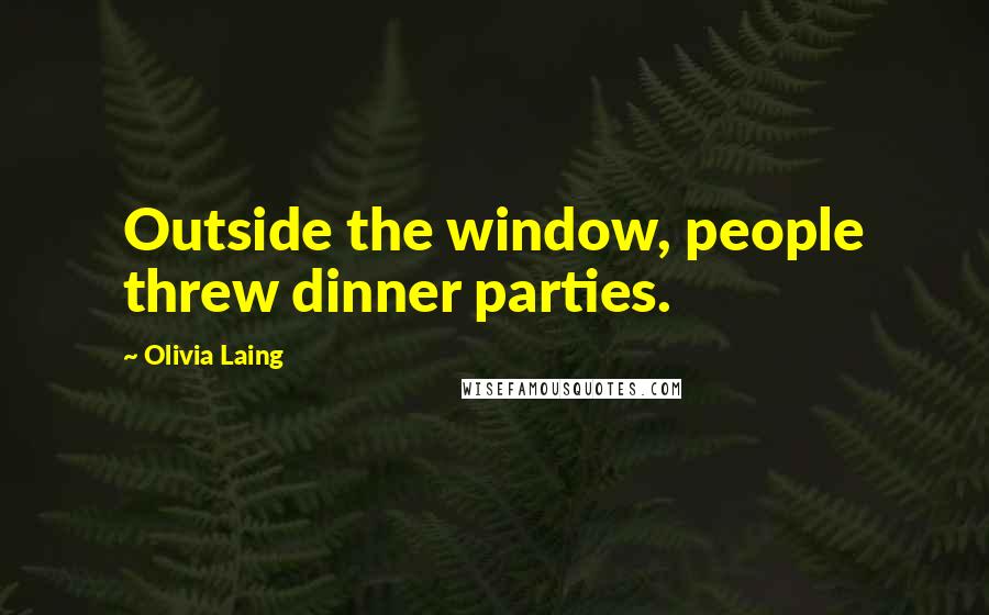 Olivia Laing Quotes: Outside the window, people threw dinner parties.