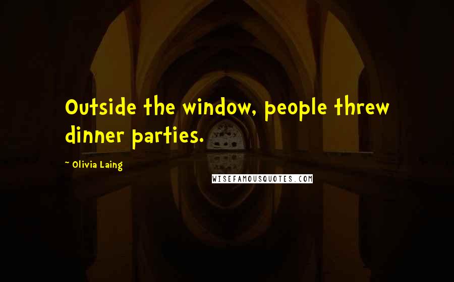 Olivia Laing Quotes: Outside the window, people threw dinner parties.