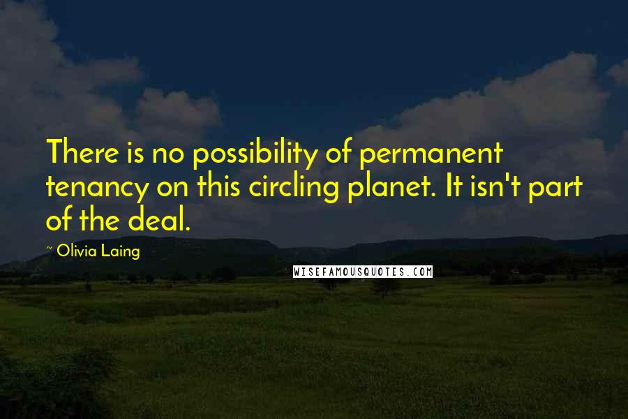 Olivia Laing Quotes: There is no possibility of permanent tenancy on this circling planet. It isn't part of the deal.