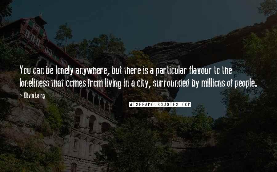Olivia Laing Quotes: You can be lonely anywhere, but there is a particular flavour to the loneliness that comes from living in a city, surrounded by millions of people.