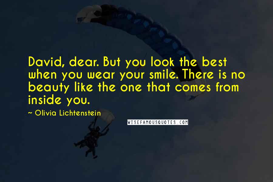 Olivia Lichtenstein Quotes: David, dear. But you look the best when you wear your smile. There is no beauty like the one that comes from inside you.
