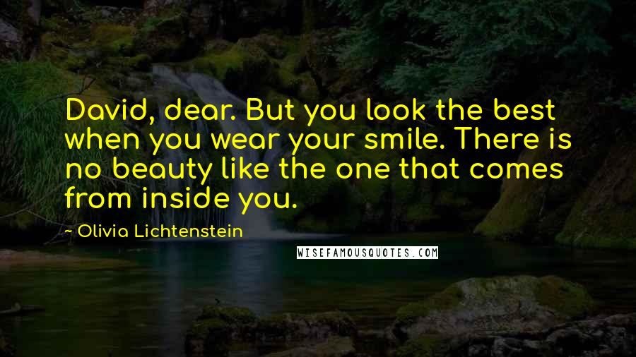 Olivia Lichtenstein Quotes: David, dear. But you look the best when you wear your smile. There is no beauty like the one that comes from inside you.