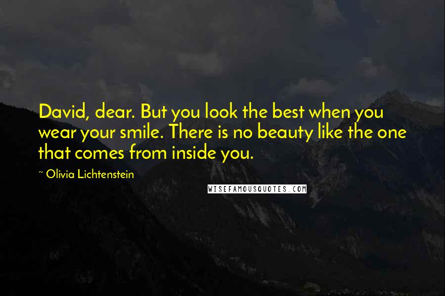Olivia Lichtenstein Quotes: David, dear. But you look the best when you wear your smile. There is no beauty like the one that comes from inside you.