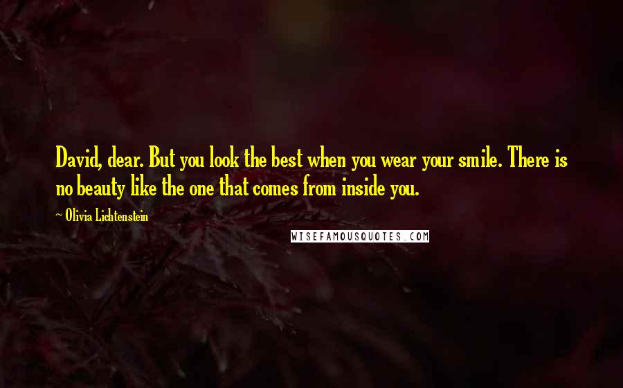 Olivia Lichtenstein Quotes: David, dear. But you look the best when you wear your smile. There is no beauty like the one that comes from inside you.