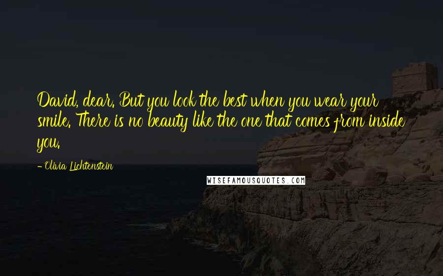 Olivia Lichtenstein Quotes: David, dear. But you look the best when you wear your smile. There is no beauty like the one that comes from inside you.