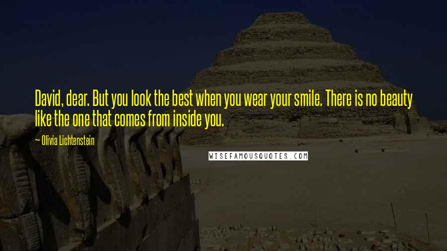 Olivia Lichtenstein Quotes: David, dear. But you look the best when you wear your smile. There is no beauty like the one that comes from inside you.