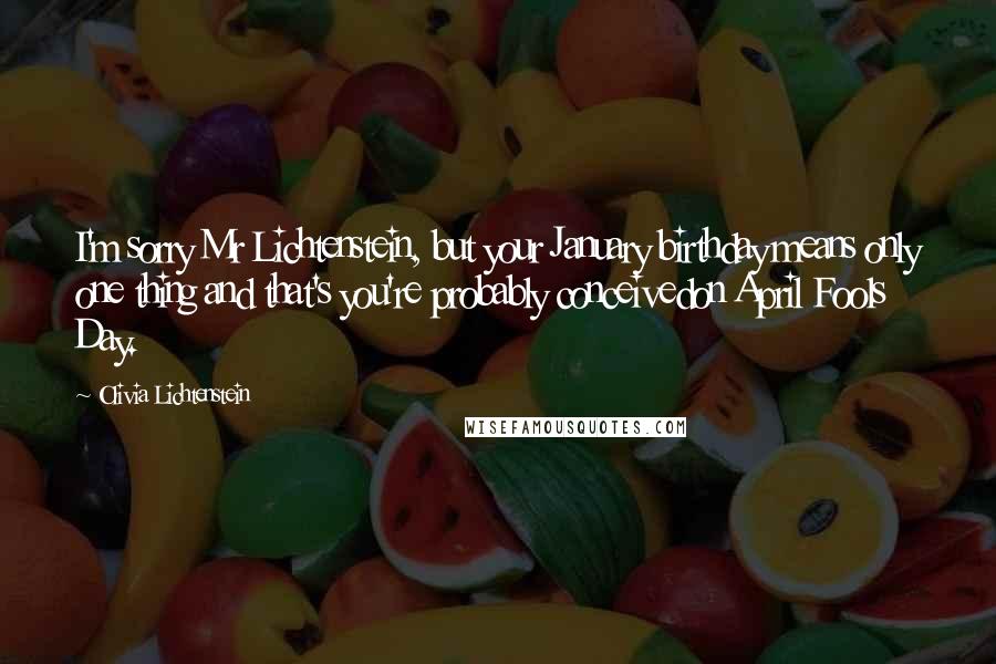 Olivia Lichtenstein Quotes: I'm sorry Mr Lichtenstein, but your January birthday means only one thing and that's you're probably conceivedon April Fools Day.