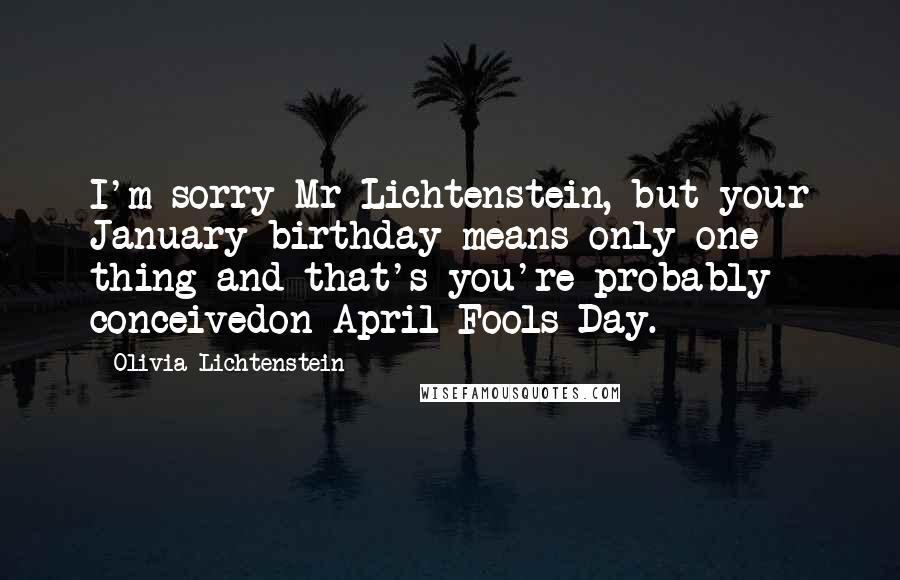 Olivia Lichtenstein Quotes: I'm sorry Mr Lichtenstein, but your January birthday means only one thing and that's you're probably conceivedon April Fools Day.