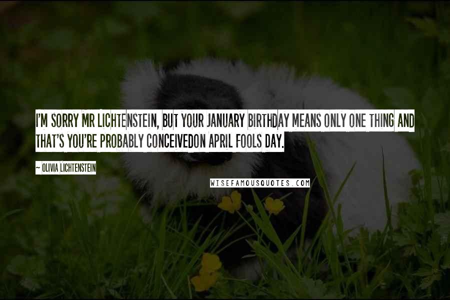 Olivia Lichtenstein Quotes: I'm sorry Mr Lichtenstein, but your January birthday means only one thing and that's you're probably conceivedon April Fools Day.