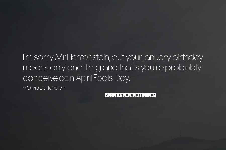 Olivia Lichtenstein Quotes: I'm sorry Mr Lichtenstein, but your January birthday means only one thing and that's you're probably conceivedon April Fools Day.