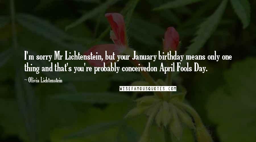 Olivia Lichtenstein Quotes: I'm sorry Mr Lichtenstein, but your January birthday means only one thing and that's you're probably conceivedon April Fools Day.