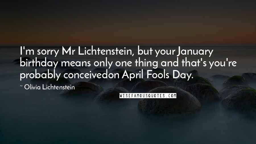 Olivia Lichtenstein Quotes: I'm sorry Mr Lichtenstein, but your January birthday means only one thing and that's you're probably conceivedon April Fools Day.