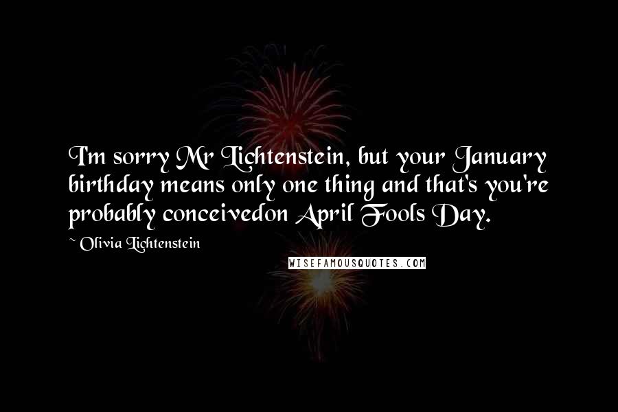 Olivia Lichtenstein Quotes: I'm sorry Mr Lichtenstein, but your January birthday means only one thing and that's you're probably conceivedon April Fools Day.