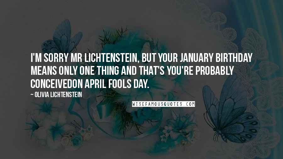 Olivia Lichtenstein Quotes: I'm sorry Mr Lichtenstein, but your January birthday means only one thing and that's you're probably conceivedon April Fools Day.