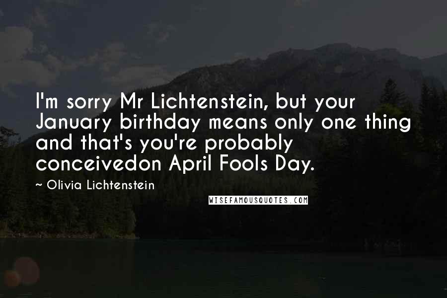 Olivia Lichtenstein Quotes: I'm sorry Mr Lichtenstein, but your January birthday means only one thing and that's you're probably conceivedon April Fools Day.