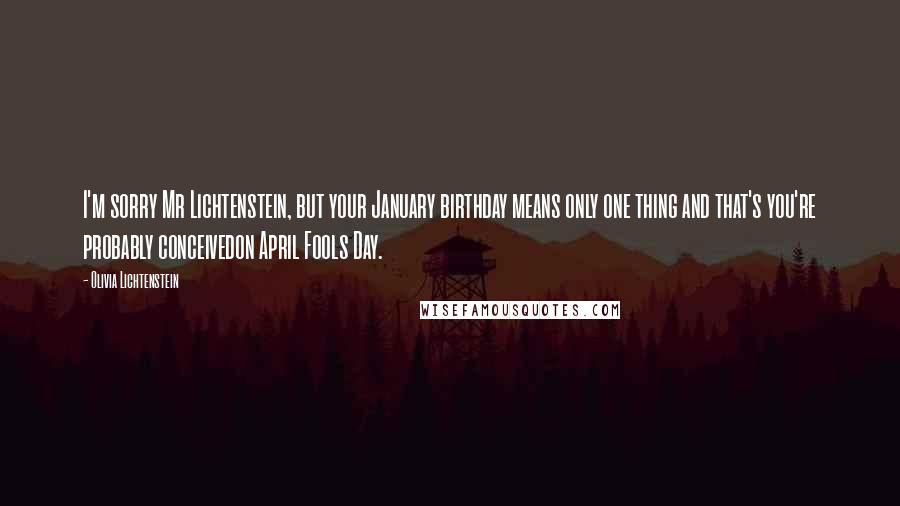 Olivia Lichtenstein Quotes: I'm sorry Mr Lichtenstein, but your January birthday means only one thing and that's you're probably conceivedon April Fools Day.