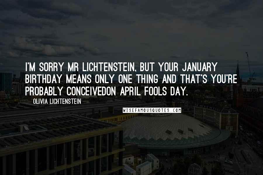 Olivia Lichtenstein Quotes: I'm sorry Mr Lichtenstein, but your January birthday means only one thing and that's you're probably conceivedon April Fools Day.