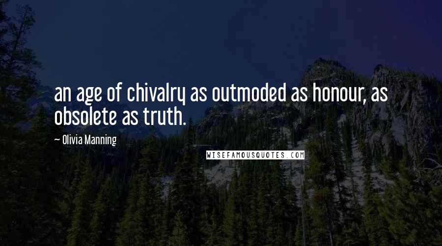 Olivia Manning Quotes: an age of chivalry as outmoded as honour, as obsolete as truth.