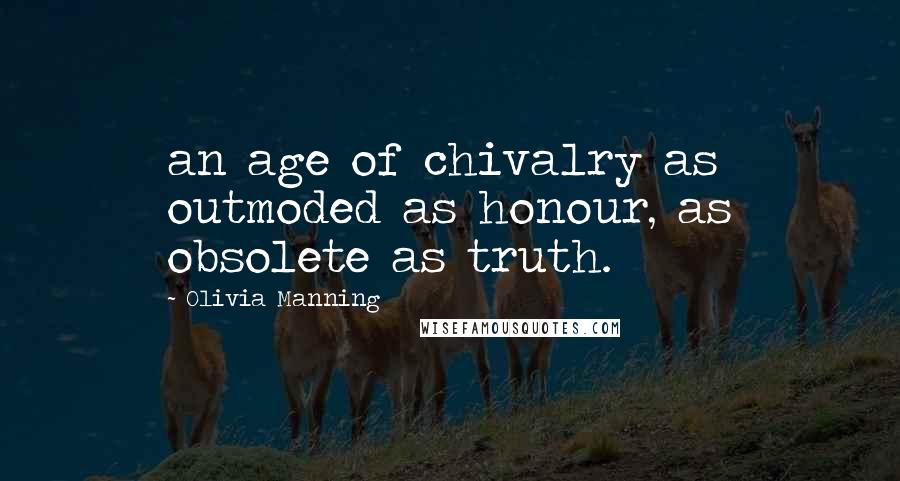 Olivia Manning Quotes: an age of chivalry as outmoded as honour, as obsolete as truth.