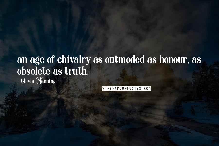 Olivia Manning Quotes: an age of chivalry as outmoded as honour, as obsolete as truth.