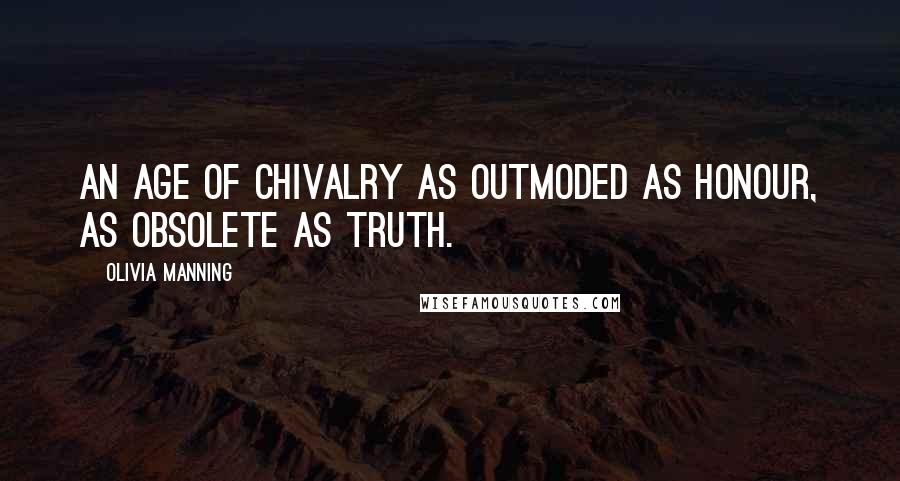 Olivia Manning Quotes: an age of chivalry as outmoded as honour, as obsolete as truth.