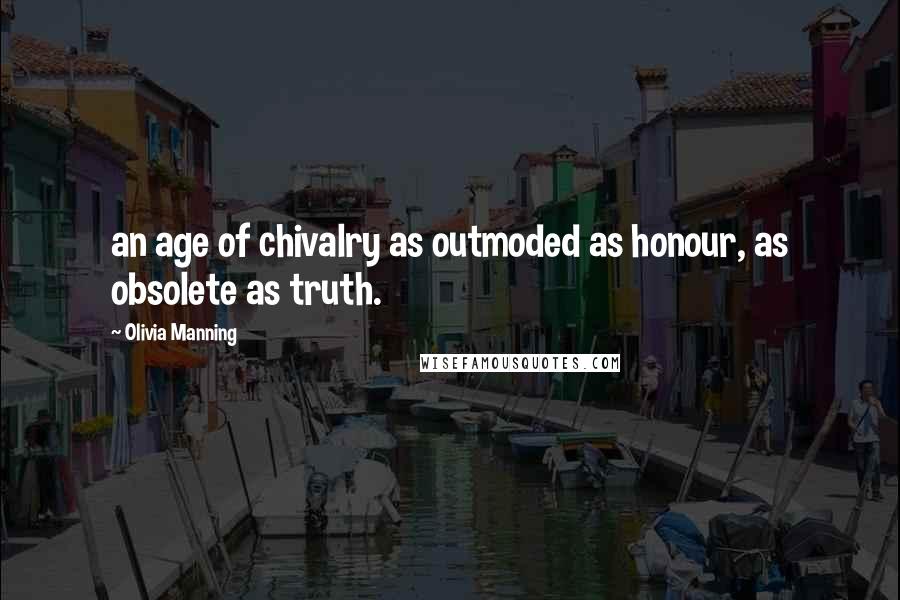 Olivia Manning Quotes: an age of chivalry as outmoded as honour, as obsolete as truth.