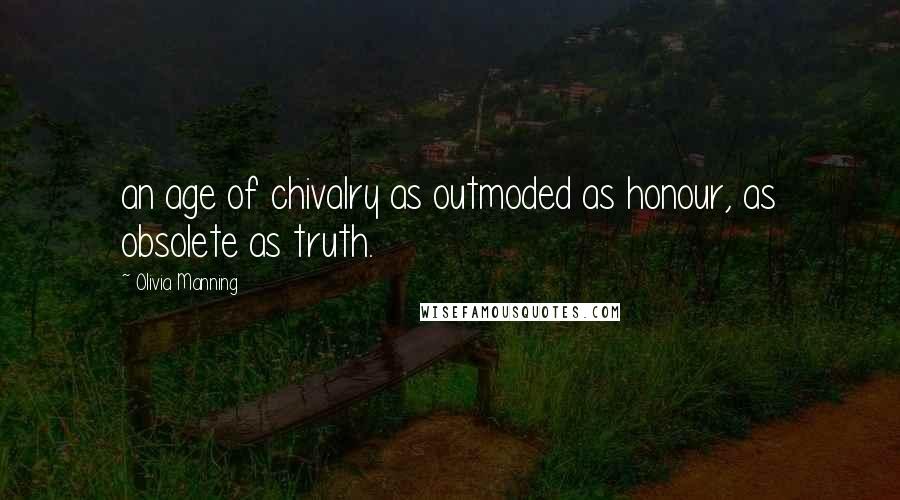 Olivia Manning Quotes: an age of chivalry as outmoded as honour, as obsolete as truth.