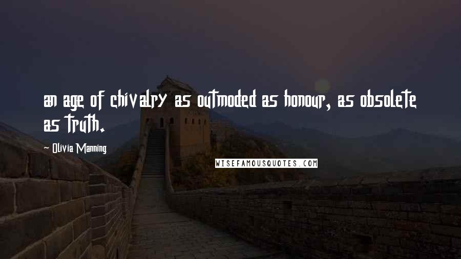 Olivia Manning Quotes: an age of chivalry as outmoded as honour, as obsolete as truth.