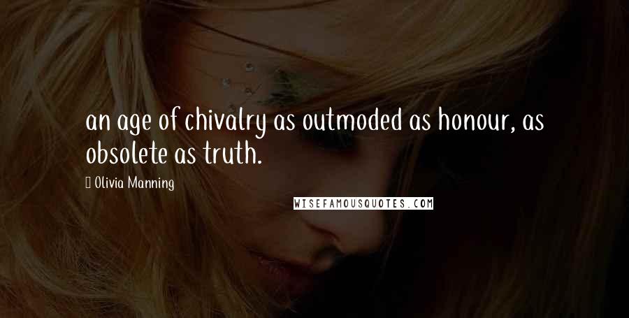 Olivia Manning Quotes: an age of chivalry as outmoded as honour, as obsolete as truth.