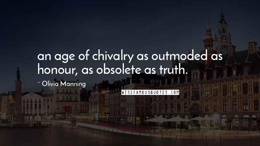 Olivia Manning Quotes: an age of chivalry as outmoded as honour, as obsolete as truth.