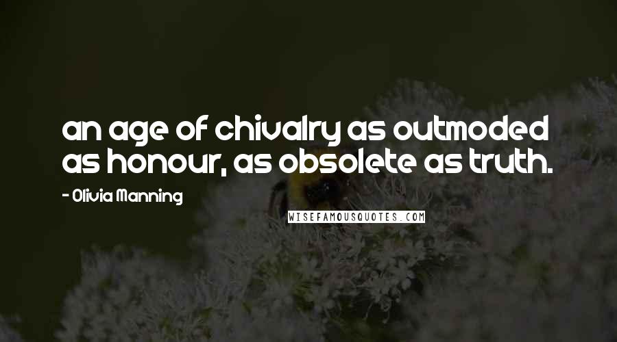 Olivia Manning Quotes: an age of chivalry as outmoded as honour, as obsolete as truth.