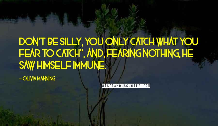 Olivia Manning Quotes: Don't be silly, you only catch what you fear to catch", and, fearing nothing, he saw himself immune.