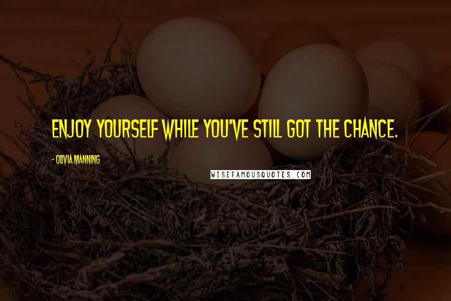 Olivia Manning Quotes: Enjoy yourself while you've still got the chance.