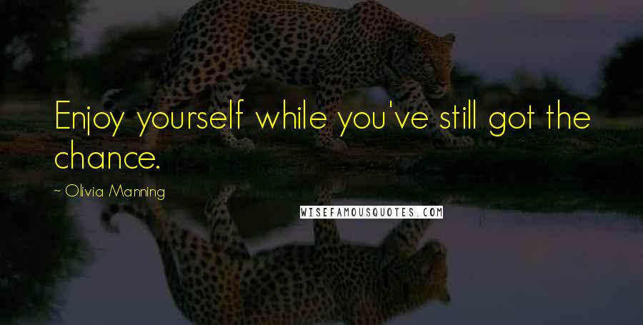 Olivia Manning Quotes: Enjoy yourself while you've still got the chance.