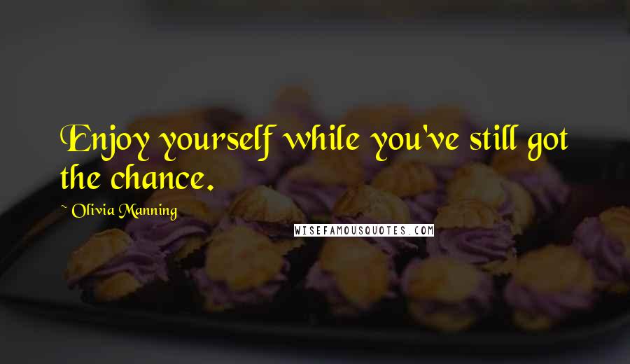 Olivia Manning Quotes: Enjoy yourself while you've still got the chance.