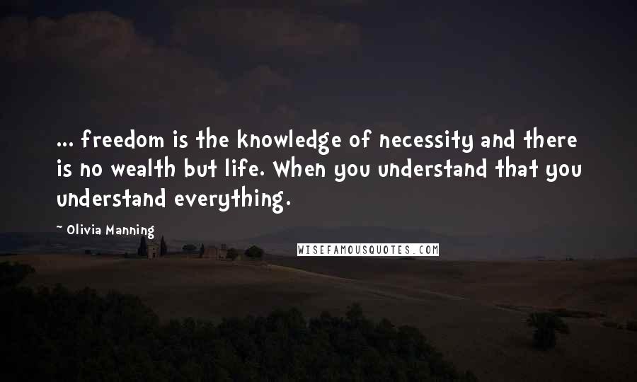 Olivia Manning Quotes: ... freedom is the knowledge of necessity and there is no wealth but life. When you understand that you understand everything.