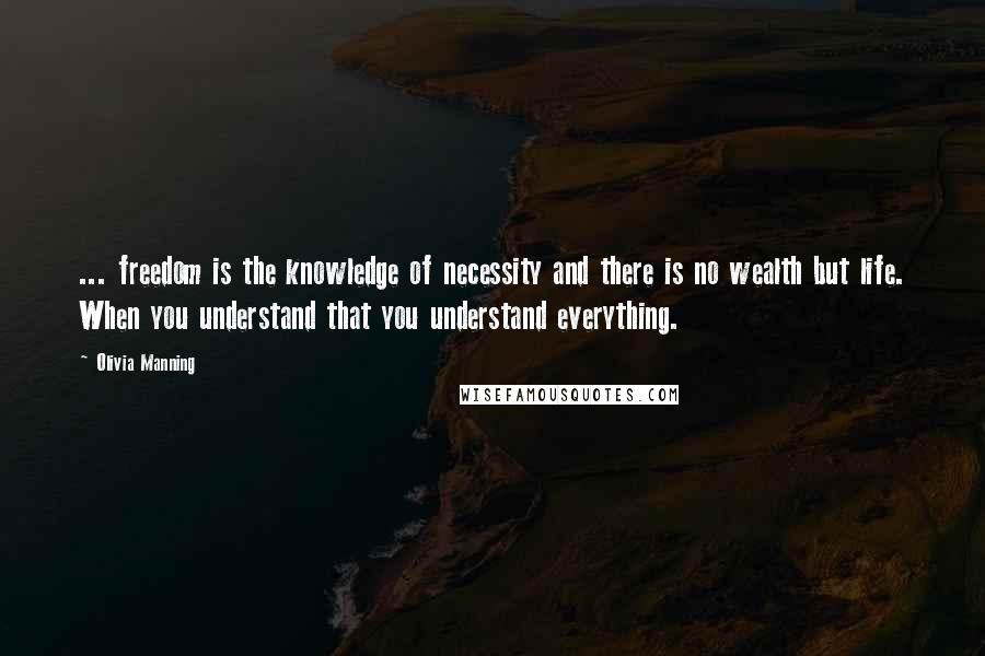 Olivia Manning Quotes: ... freedom is the knowledge of necessity and there is no wealth but life. When you understand that you understand everything.