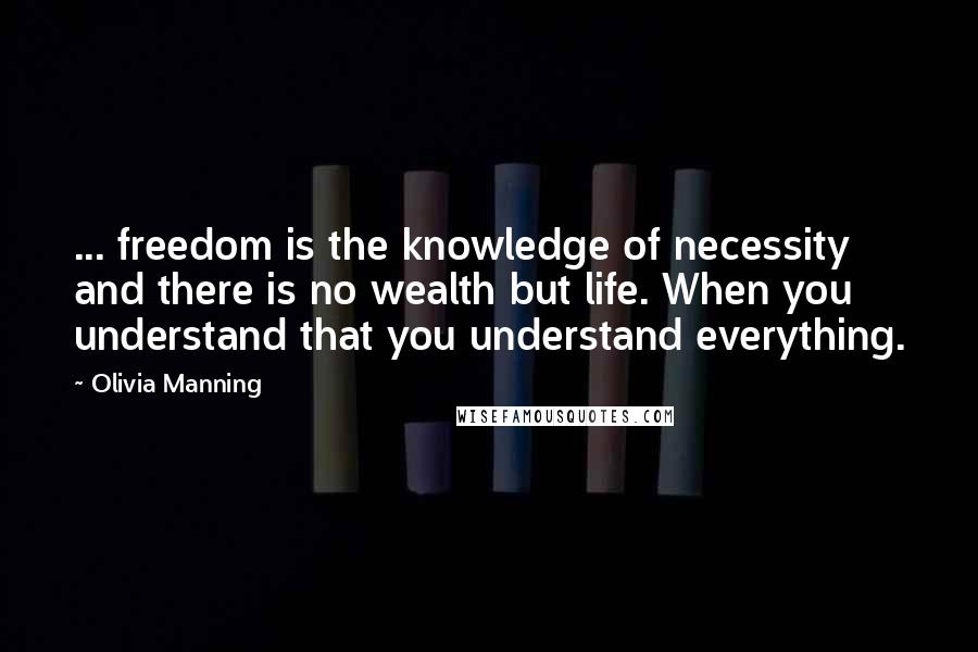 Olivia Manning Quotes: ... freedom is the knowledge of necessity and there is no wealth but life. When you understand that you understand everything.