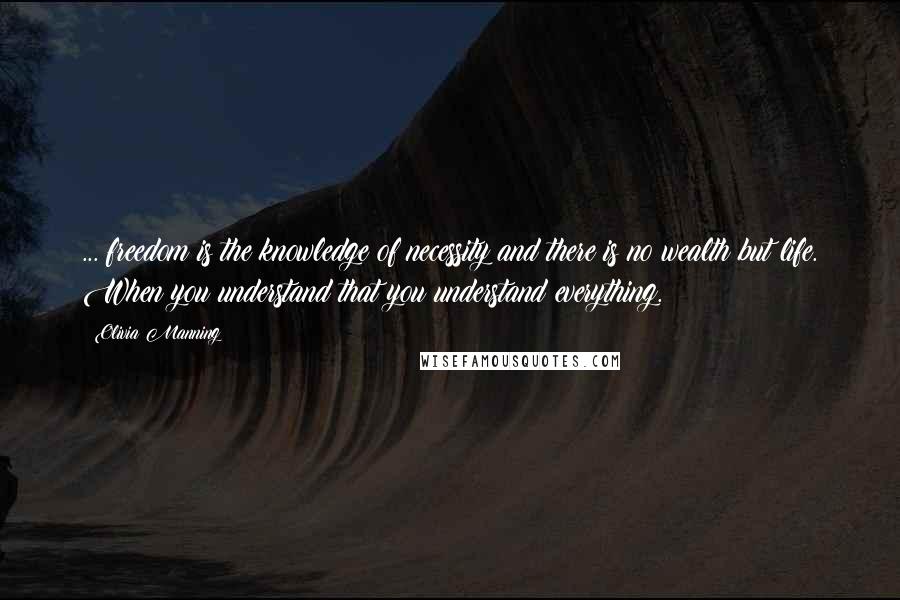 Olivia Manning Quotes: ... freedom is the knowledge of necessity and there is no wealth but life. When you understand that you understand everything.