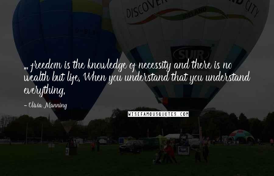 Olivia Manning Quotes: ... freedom is the knowledge of necessity and there is no wealth but life. When you understand that you understand everything.