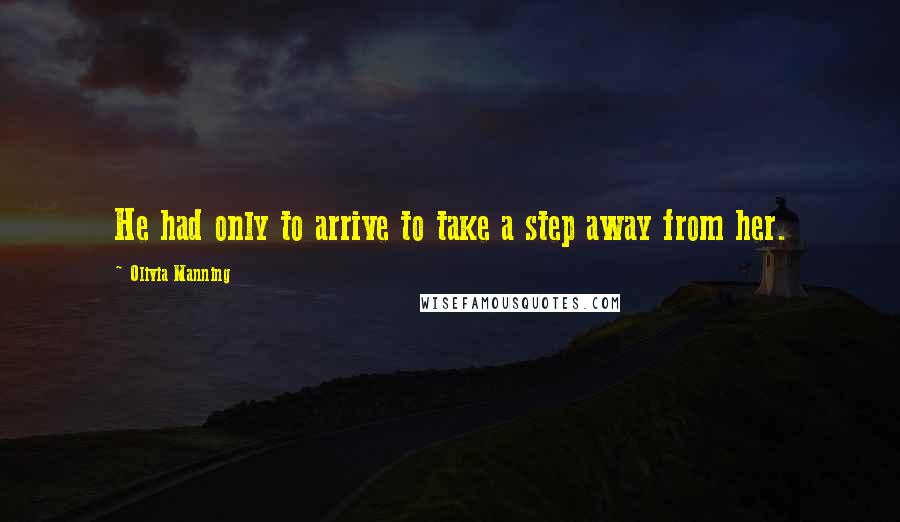 Olivia Manning Quotes: He had only to arrive to take a step away from her.