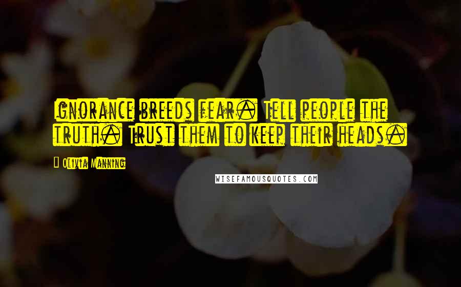 Olivia Manning Quotes: Ignorance breeds fear. Tell people the truth. Trust them to keep their heads.