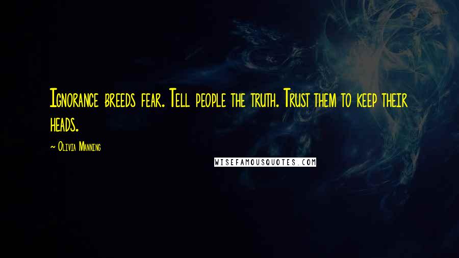 Olivia Manning Quotes: Ignorance breeds fear. Tell people the truth. Trust them to keep their heads.